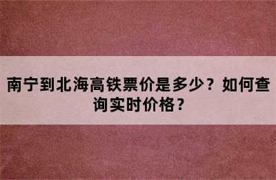 南宁到北海高铁票价是多少？如何查询实时价格？