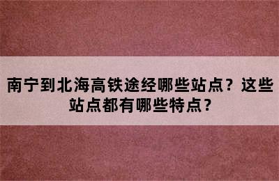南宁到北海高铁途经哪些站点？这些站点都有哪些特点？