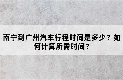 南宁到广州汽车行程时间是多少？如何计算所需时间？