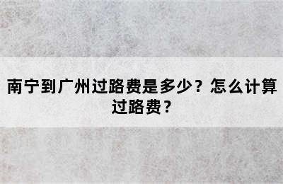 南宁到广州过路费是多少？怎么计算过路费？