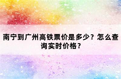 南宁到广州高铁票价是多少？怎么查询实时价格？