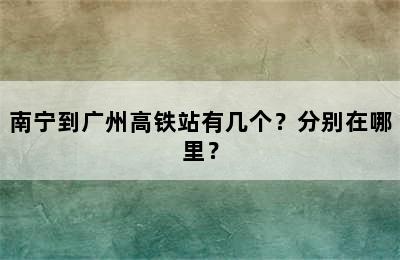 南宁到广州高铁站有几个？分别在哪里？