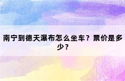 南宁到德天瀑布怎么坐车？票价是多少？