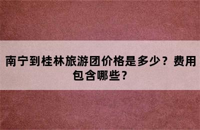 南宁到桂林旅游团价格是多少？费用包含哪些？