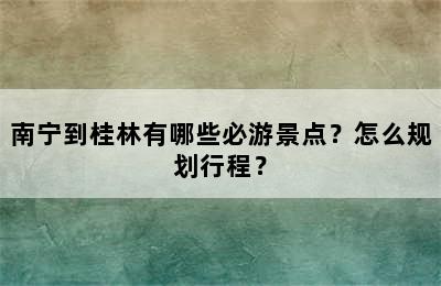 南宁到桂林有哪些必游景点？怎么规划行程？