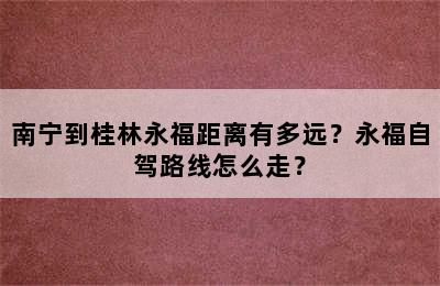 南宁到桂林永福距离有多远？永福自驾路线怎么走？