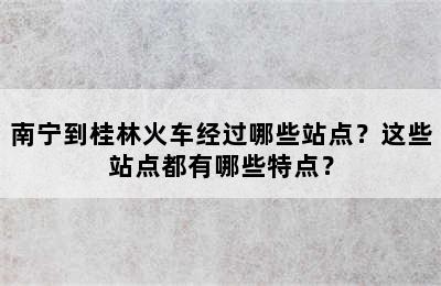南宁到桂林火车经过哪些站点？这些站点都有哪些特点？