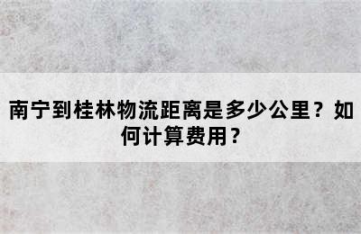 南宁到桂林物流距离是多少公里？如何计算费用？