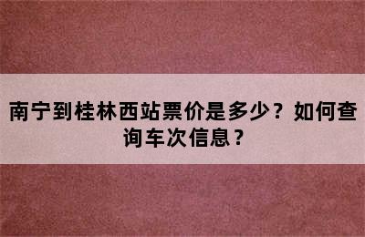 南宁到桂林西站票价是多少？如何查询车次信息？