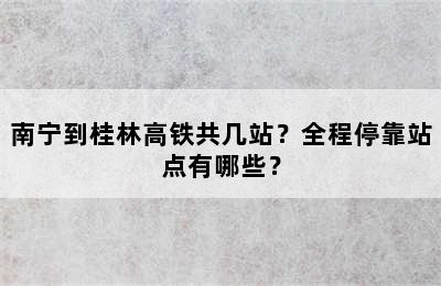 南宁到桂林高铁共几站？全程停靠站点有哪些？