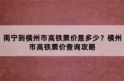 南宁到横州市高铁票价是多少？横州市高铁票价查询攻略