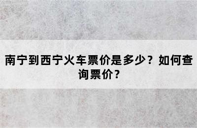 南宁到西宁火车票价是多少？如何查询票价？
