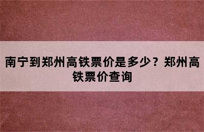 南宁到郑州高铁票价是多少？郑州高铁票价查询