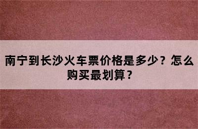 南宁到长沙火车票价格是多少？怎么购买最划算？