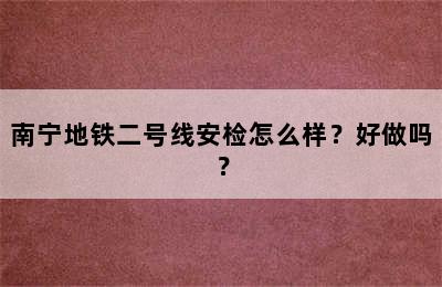 南宁地铁二号线安检怎么样？好做吗？