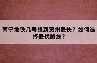 南宁地铁几号线到贺州最快？如何选择最优路线？