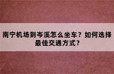 南宁机场到岑溪怎么坐车？如何选择最佳交通方式？