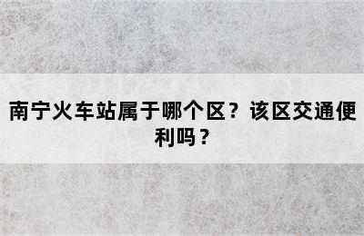 南宁火车站属于哪个区？该区交通便利吗？