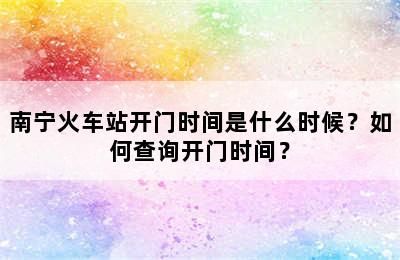 南宁火车站开门时间是什么时候？如何查询开门时间？