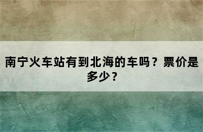 南宁火车站有到北海的车吗？票价是多少？