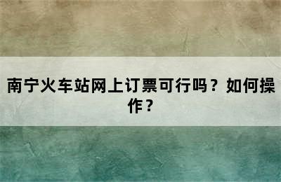 南宁火车站网上订票可行吗？如何操作？