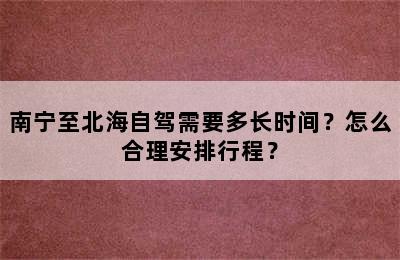 南宁至北海自驾需要多长时间？怎么合理安排行程？