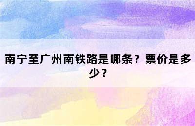 南宁至广州南铁路是哪条？票价是多少？