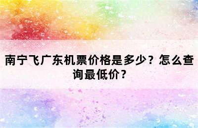 南宁飞广东机票价格是多少？怎么查询最低价？