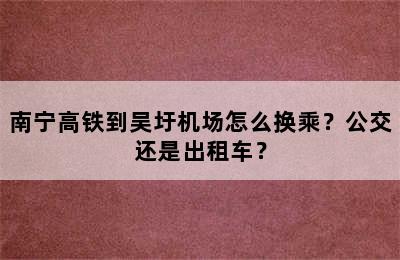 南宁高铁到吴圩机场怎么换乘？公交还是出租车？