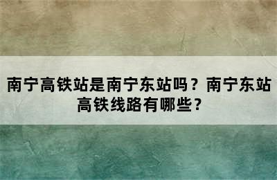 南宁高铁站是南宁东站吗？南宁东站高铁线路有哪些？
