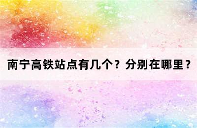 南宁高铁站点有几个？分别在哪里？