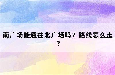 南广场能通往北广场吗？路线怎么走？