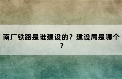 南广铁路是谁建设的？建设局是哪个？