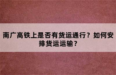 南广高铁上是否有货运通行？如何安排货运运输？