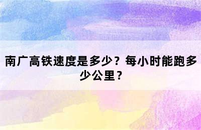 南广高铁速度是多少？每小时能跑多少公里？