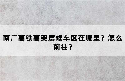 南广高铁高架层候车区在哪里？怎么前往？
