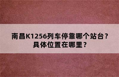 南昌K1256列车停靠哪个站台？具体位置在哪里？
