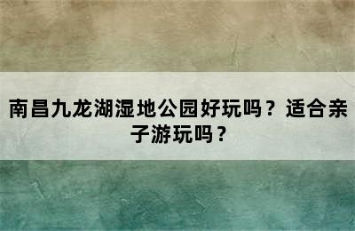 南昌九龙湖湿地公园好玩吗？适合亲子游玩吗？