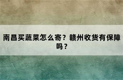 南昌买蔬菜怎么寄？赣州收货有保障吗？