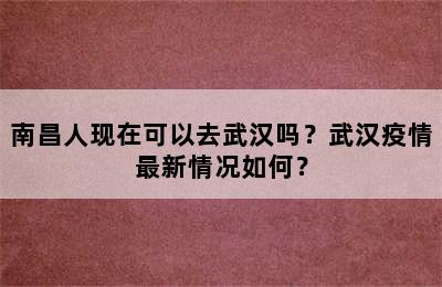 南昌人现在可以去武汉吗？武汉疫情最新情况如何？