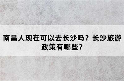 南昌人现在可以去长沙吗？长沙旅游政策有哪些？