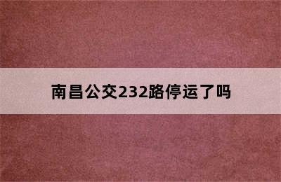 南昌公交232路停运了吗