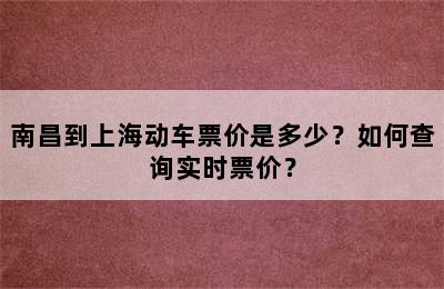 南昌到上海动车票价是多少？如何查询实时票价？
