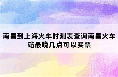 南昌到上海火车时刻表查询南昌火车站最晚几点可以买票