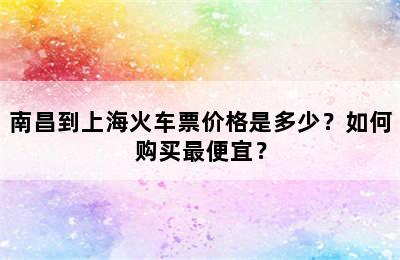 南昌到上海火车票价格是多少？如何购买最便宜？