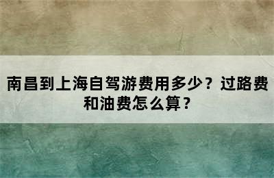 南昌到上海自驾游费用多少？过路费和油费怎么算？