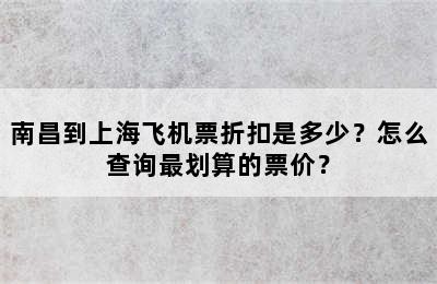 南昌到上海飞机票折扣是多少？怎么查询最划算的票价？