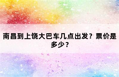南昌到上饶大巴车几点出发？票价是多少？
