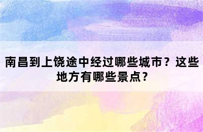 南昌到上饶途中经过哪些城市？这些地方有哪些景点？