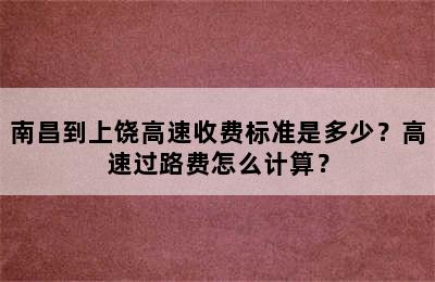 南昌到上饶高速收费标准是多少？高速过路费怎么计算？
